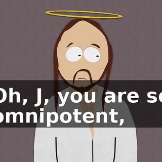 Oh, J, you are so omnipotent,