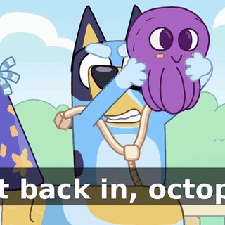 -Get back in, octopus!