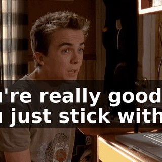 you're really good at, you just stick with it.