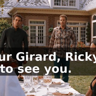 Monsieur Girard, Ricky Bobby is here to see you.