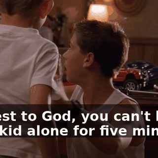 Honest to God, you can't leave that kid alone for five minutes