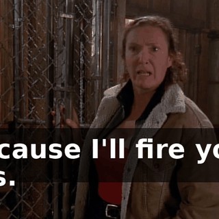 Because I'll fire your ass.