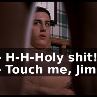 - H-H-Holy shit! - Touch me, Jim.