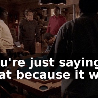 You're just saying that because it was