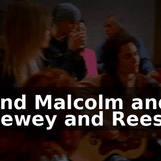 ♪ And Malcolm and Dewey and Reese ♪