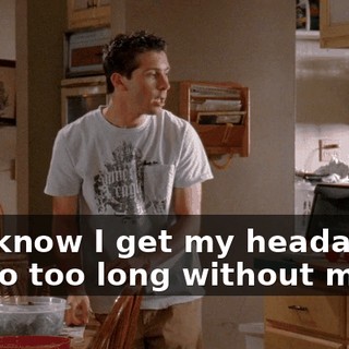 You know I get my headaches if I go too long without meat.
