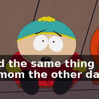 I had the same thing with my mom the other day.