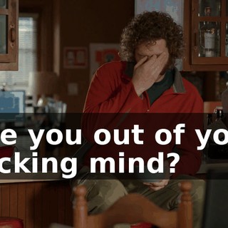 Are you out of your fucking mind?
