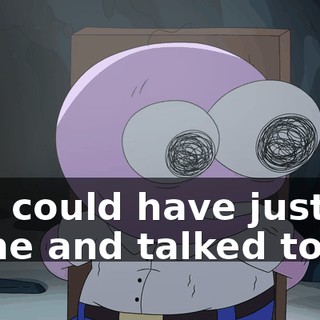 You could have just come and talked to us.