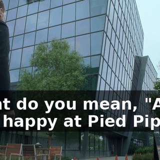 What do you mean, "Am I still happy at Pied Piper?"