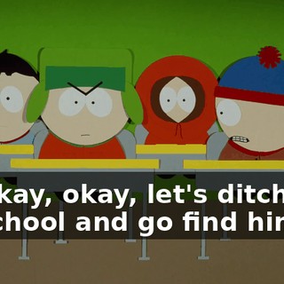 Okay, okay, let's ditch school and go find him.