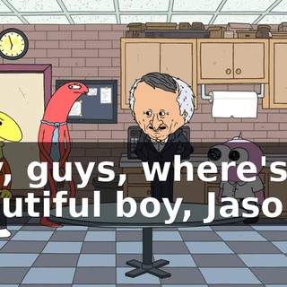 Hey, guys, where's my beautiful boy, Jason?