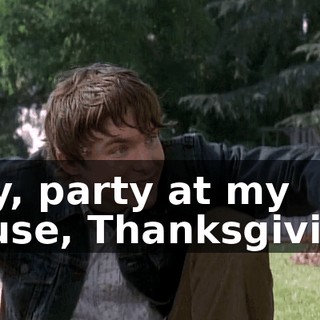 Hey, party at my house, Thanksgiving.