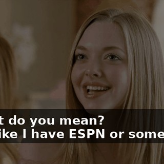 - What do you mean? - It's like I have ESPN or something.