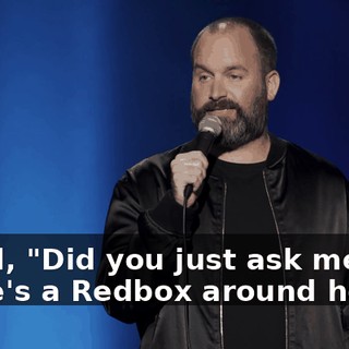 I said, "Did you just ask me if there's a Redbox around here?"