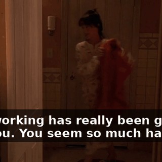 Not working has really been good for you. You seem so much happier,