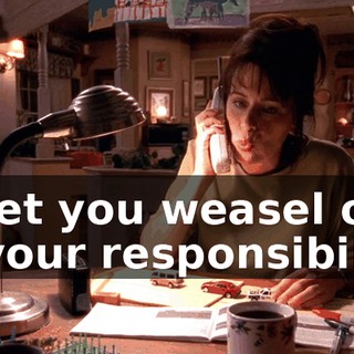 to let you weasel out of your responsibility.