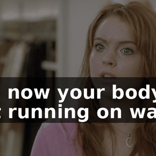 and now your body's just running on water.
