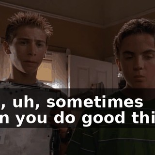 Well, uh, sometimes when you do good things,