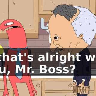 If that's alright with you, Mr. Boss?