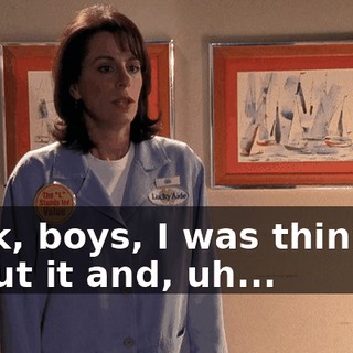 Look, boys, I was thinking about it and, uh...