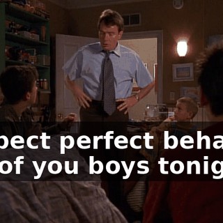 I expect perfect behavior out of you boys tonight.