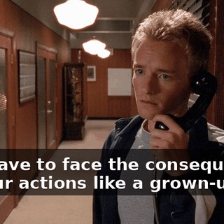 You have to face the consequences of your actions like a grown-up.