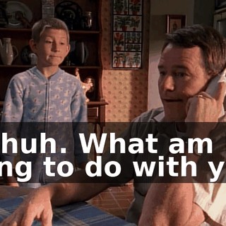 Uh-huh. What am I going to do with you?