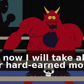 And now I will take all your hard-earned money,