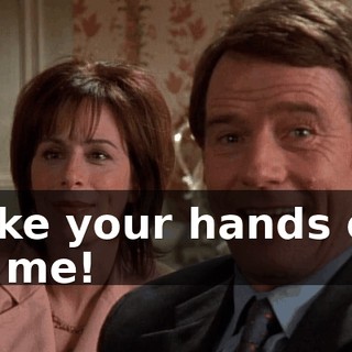 Take your hands off of me!