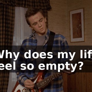 ♪ Why does my life feel so empty? ♪