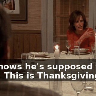 He knows he's supposed to be here. This is Thanksgiving.