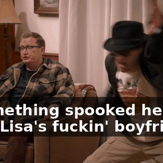 -Something spooked her. -It's Lisa's fuckin' boyfriend.