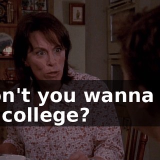 Don't you wanna go to college?