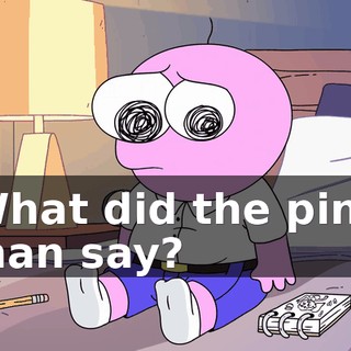 What did the pink man say?