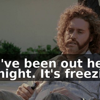 You've been out here all night. It's freezing.