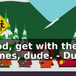 God, get with the times, dude. - Duh!