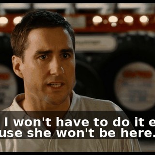Then I won't have to do it either because she won't be here.