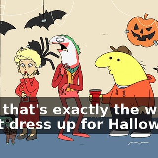 See, that's exactly the why I don't dress up for Halloween,
