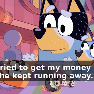 and tried to get my money back, but she kept running away.