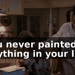 You never painted anything in your life.