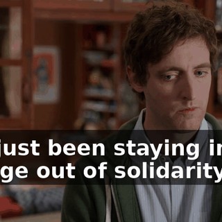 I've just been staying in the garage out of solidarity.