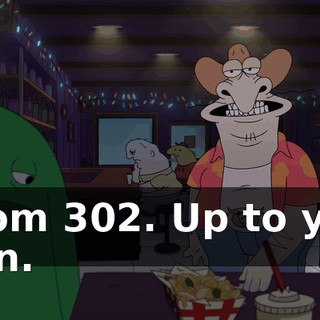 Room 302. Up to you, man.