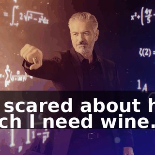 I'm scared about how much I need wine.