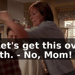 - Let's get this over with. - No, Mom!