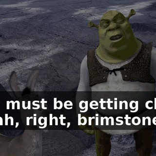 - We must be getting close. - Yeah, right, brimstone.