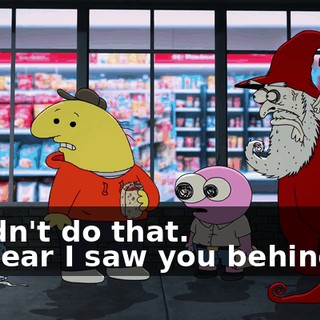 -I didn't do that. -I swear I saw you behind us.