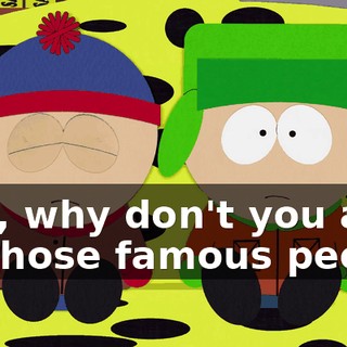 Hey, why don't you ask all those famous people