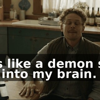 - It's like a demon shat you into my brain.