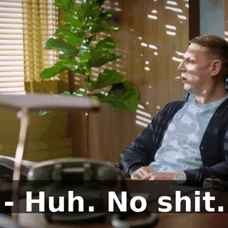 - Huh. No shit.